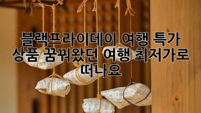 블랙프라이데이 여행 특가 상품: 꿈꿔왔던 여행, 최저가로 떠나요!
